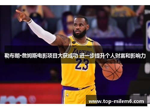 勒布朗·詹姆斯电影项目大获成功 进一步提升个人财富和影响力