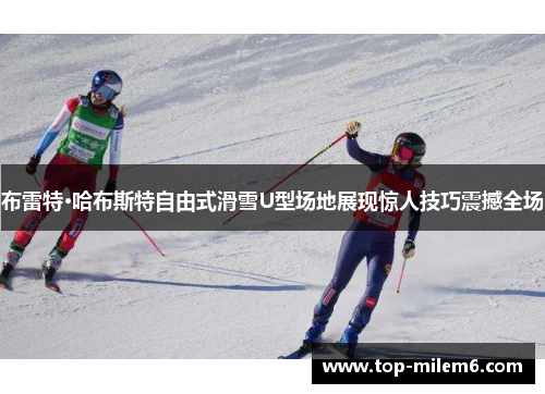 布雷特·哈布斯特自由式滑雪U型场地展现惊人技巧震撼全场