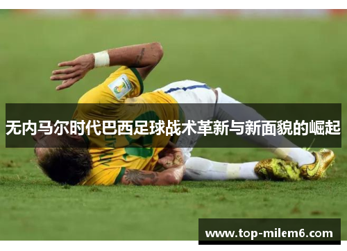 无内马尔时代巴西足球战术革新与新面貌的崛起