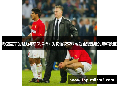 欧冠冠军的魅力与意义探析：为何这项荣耀成为全球足坛的巅峰象征
