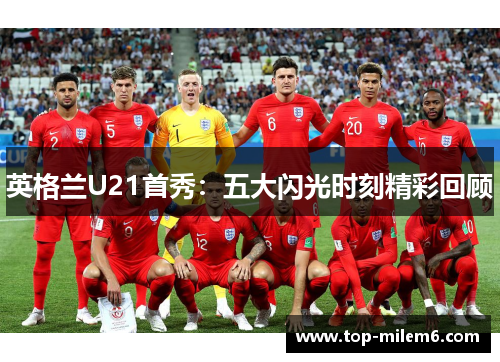 英格兰U21首秀：五大闪光时刻精彩回顾