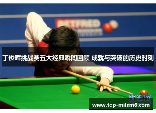 丁俊晖挑战赛五大经典瞬间回顾 成就与突破的历史时刻