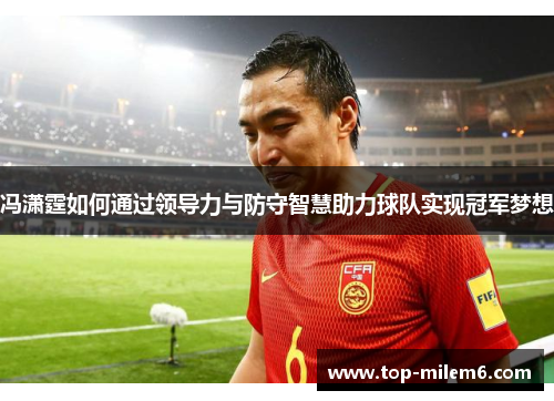 冯潇霆如何通过领导力与防守智慧助力球队实现冠军梦想