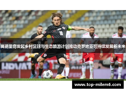 莫德里奇发起乡村足球与生态旅游计划推动克罗地亚可持续发展新未来