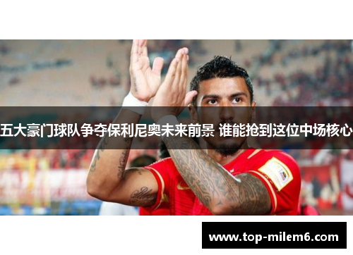 五大豪门球队争夺保利尼奥未来前景 谁能抢到这位中场核心