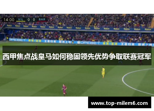 西甲焦点战皇马如何稳固领先优势争取联赛冠军
