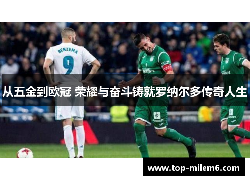 从五金到欧冠 荣耀与奋斗铸就罗纳尔多传奇人生