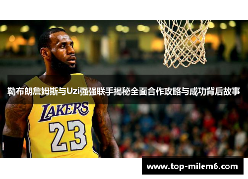 勒布朗詹姆斯与Uzi强强联手揭秘全面合作攻略与成功背后故事