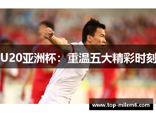 U20亚洲杯：重温五大精彩时刻