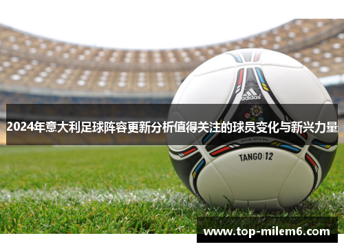 2024年意大利足球阵容更新分析值得关注的球员变化与新兴力量