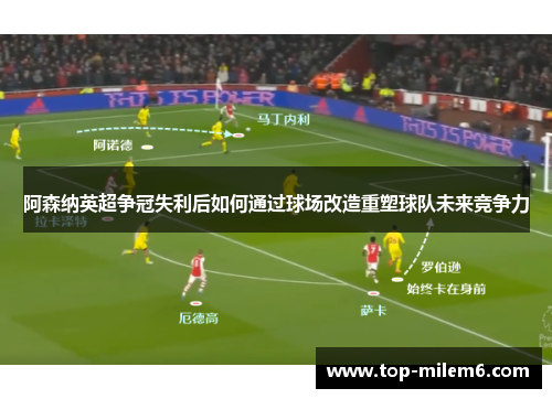 阿森纳英超争冠失利后如何通过球场改造重塑球队未来竞争力