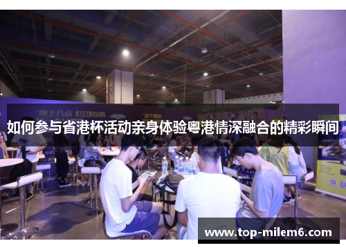 如何参与省港杯活动亲身体验粤港情深融合的精彩瞬间