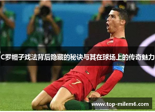 C罗帽子戏法背后隐藏的秘诀与其在球场上的传奇魅力