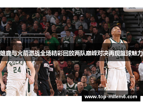 雄鹿与火箭激战全场精彩回放两队巅峰对决再现篮球魅力
