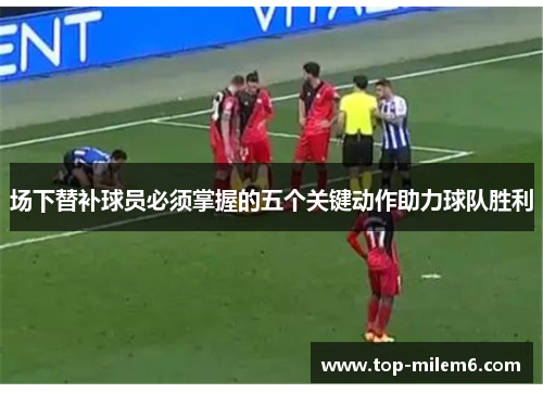 场下替补球员必须掌握的五个关键动作助力球队胜利
