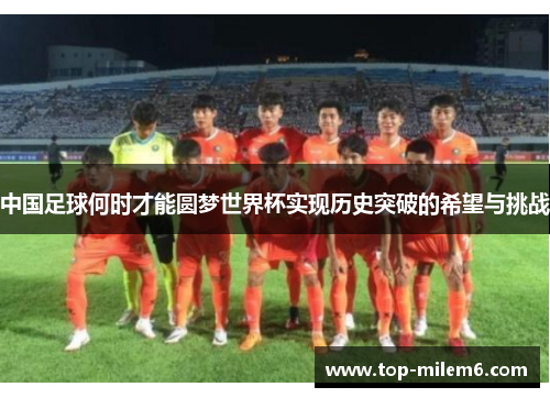 中国足球何时才能圆梦世界杯实现历史突破的希望与挑战