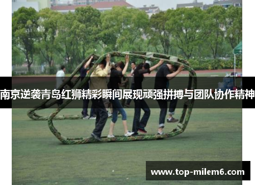 南京逆袭青岛红狮精彩瞬间展现顽强拼搏与团队协作精神