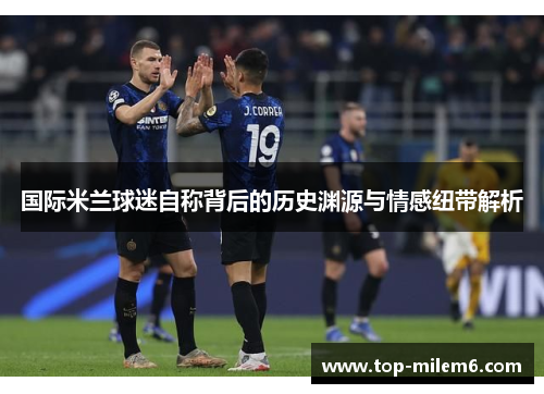 国际米兰球迷自称背后的历史渊源与情感纽带解析