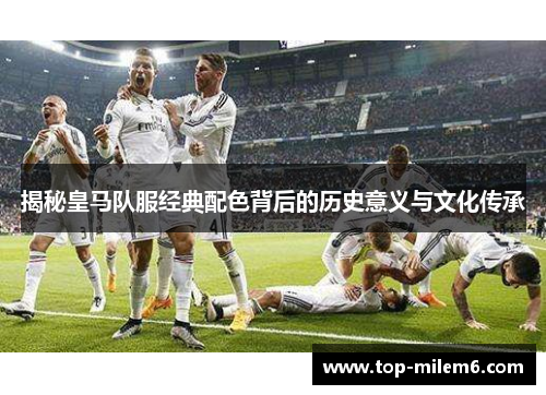 揭秘皇马队服经典配色背后的历史意义与文化传承