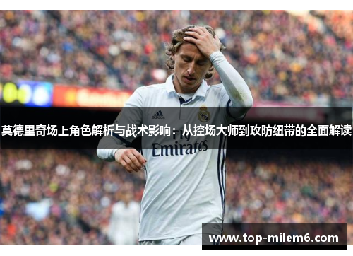 莫德里奇场上角色解析与战术影响：从控场大师到攻防纽带的全面解读