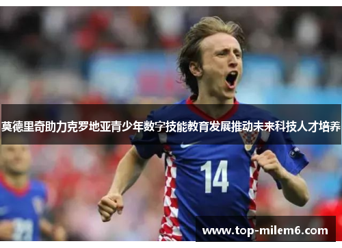 莫德里奇助力克罗地亚青少年数字技能教育发展推动未来科技人才培养 莫德里奇助力克罗地亚青少年数字技能教育发展推动未来科技人才培养