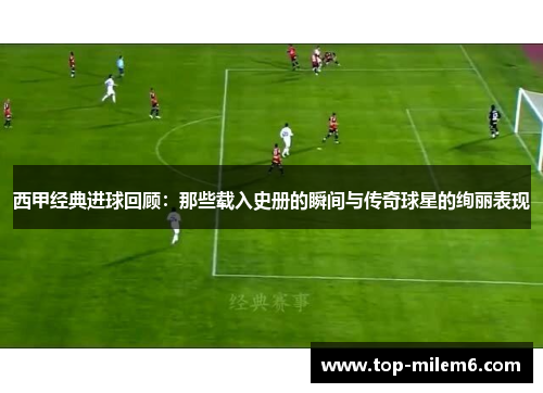 西甲经典进球回顾:那些载入史册的瞬间与传奇球星的绚丽表现
