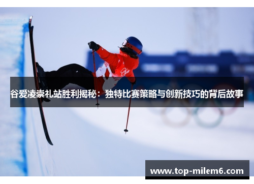 谷爱凌崇礼站胜利揭秘:独特比赛策略与创新技巧的背后故事 谷爱凌崇礼站胜利揭秘:独特比赛策略与创新技巧的背后故事