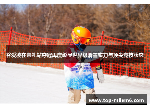 谷爱凌在崇礼站夺冠再度彰显世界级滑雪实力与顶尖竞技状态 谷爱凌在崇礼站夺冠再度彰显世界级滑雪实力与顶尖竞技状态