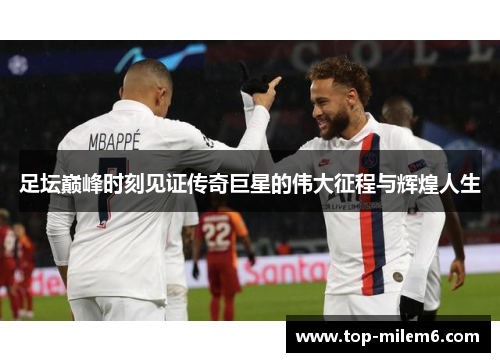 足坛巅峰时刻见证传奇巨星的伟大征程与辉煌人生 足坛巅峰时刻见证传奇巨星的伟大征程与辉煌人生