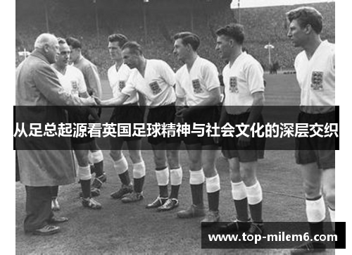 从足总起源看英国足球精神与社会文化的深层交织 从足总起源看英国足球精神与社会文化的深层交织