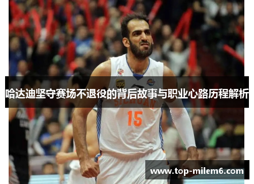 哈达迪坚守赛场不退役的背后故事与职业心路历程解析 哈达迪坚守赛场不退役的背后故事与职业心路历程解析
