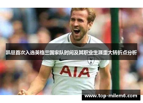 凯恩首次入选英格兰国家队时间及其职业生涯重大转折点分析