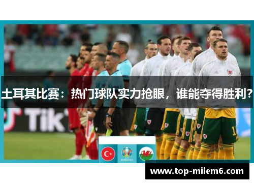 土耳其比赛：热门球队实力抢眼，谁能夺得胜利？
