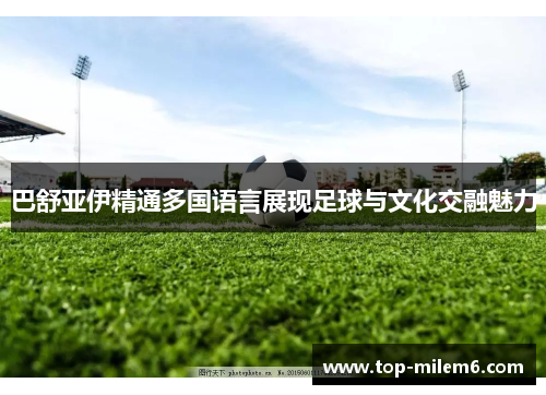 巴舒亚伊精通多国语言展现足球与文化交融魅力