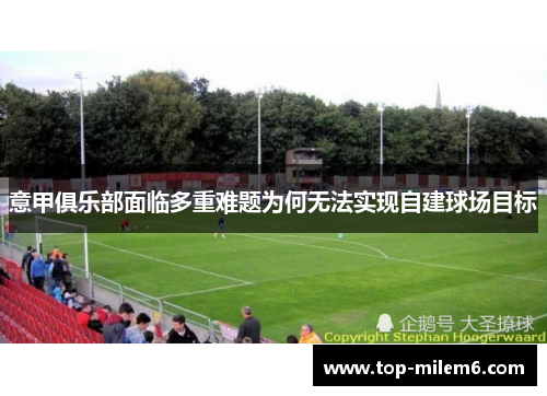意甲俱乐部面临多重难题为何无法实现自建球场目标