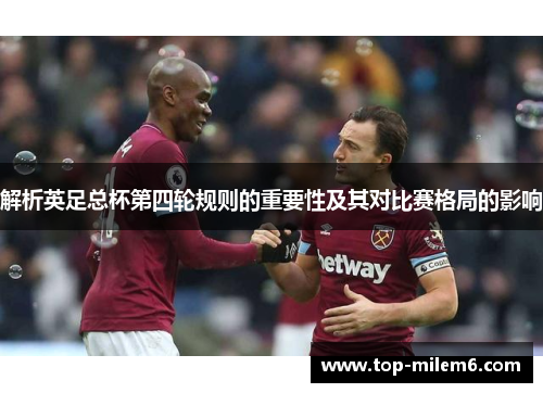 解析英足总杯第四轮规则的重要性及其对比赛格局的影响 解析英足总杯第四轮规则的重要性及其对比赛格局的影响