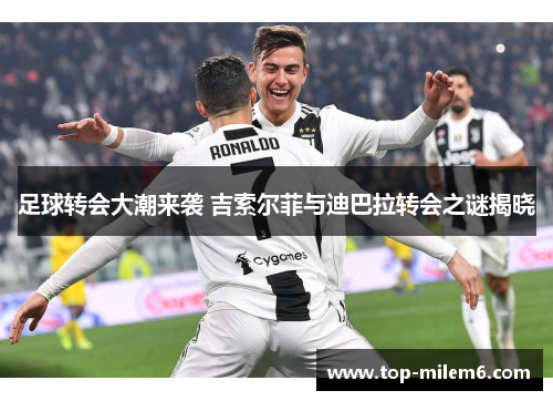 足球转会大潮来袭 吉索尔菲与迪巴拉转会之谜揭晓 足球转会大潮来袭 吉索尔菲与迪巴拉转会之谜揭晓