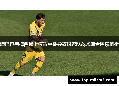 迪巴拉与梅西场上位置重叠导致国家队战术磨合困境解析