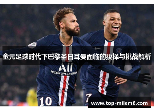 金元足球时代下巴黎圣日耳曼面临的抉择与挑战解析