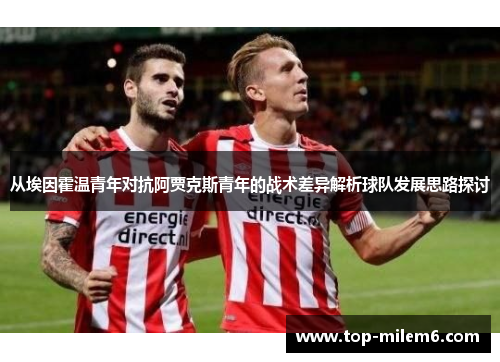 从埃因霍温青年对抗阿贾克斯青年的战术差异解析球队发展思路探讨 从埃因霍温青年对抗阿贾克斯青年的战术差异解析球队发展思路探讨