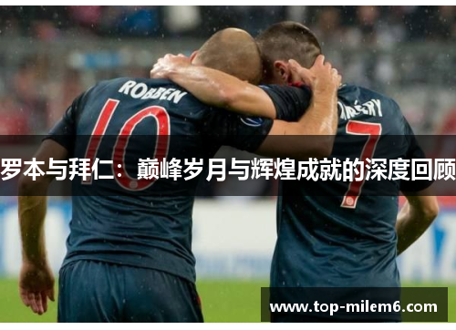 罗本与拜仁:巅峰岁月与辉煌成就的深度回顾 罗本与拜仁:巅峰岁月与辉煌成就的深度回顾