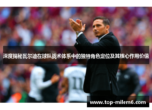 深度揭秘瓦尔迪在球队战术体系中的独特角色定位及其核心作用价值 深度揭秘瓦尔迪在球队战术体系中的独特角色定位及其核心作用价值