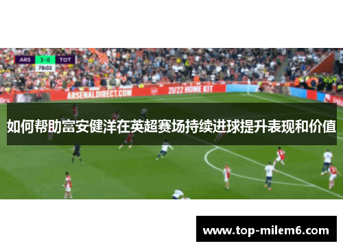 如何帮助富安健洋在英超赛场持续进球提升表现和价值