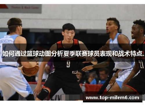 如何通过篮球动图分析夏季联赛球员表现和战术特点