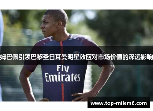 姆巴佩引领巴黎圣日耳曼明星效应对市场价值的深远影响